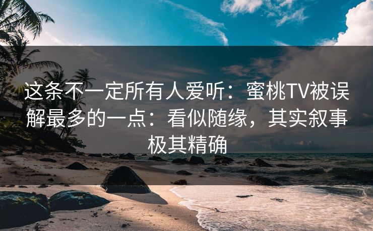 这条不一定所有人爱听：蜜桃TV被误解最多的一点：看似随缘，其实叙事极其精确