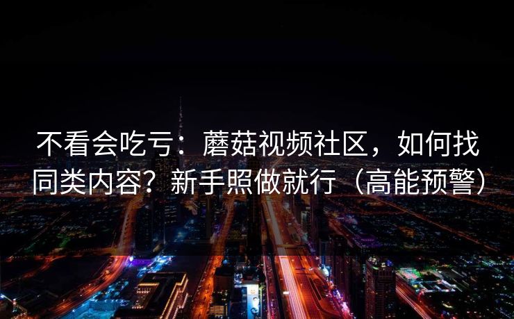 不看会吃亏:蘑菇视频社区,如何找同类内容?新手照做就行(高能预警) 不看会吃亏:蘑菇视频社区,如何找同类内容?新手照做就行(高能预警)