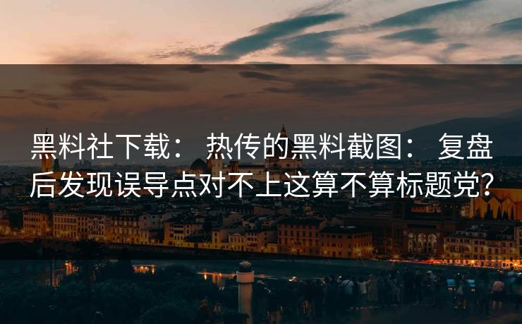 黑料社下载: 热传的黑料截图: 复盘后发现误导点对不上这算不算标题党? 黑料社下载: 热传的黑料截图: 复盘后发现误导点对不上这算不算标题党?