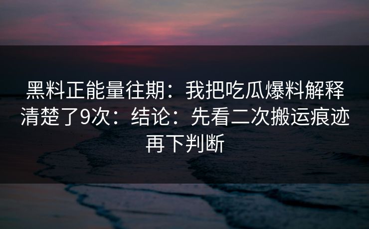 黑料正能量往期：我把吃瓜爆料解释清楚了9次：结论：先看二次搬运痕迹再下判断