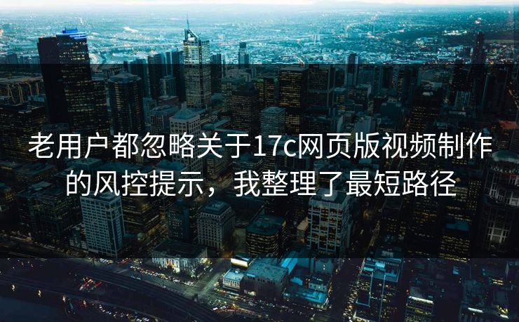 老用户都忽略关于17c网页版视频制作的风控提示,我整理了最短路径 老用户都忽略关于17c网页版视频制作的风控提示,我整理了最短路径