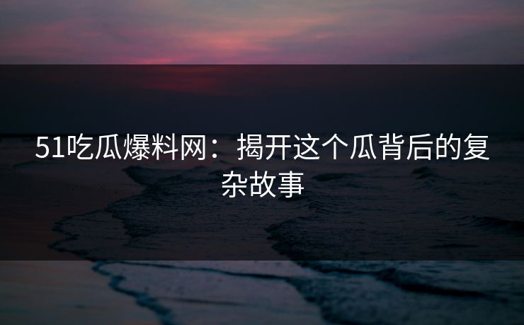 51吃瓜爆料网:揭开这个瓜背后的复杂故事 51吃瓜爆料网:揭开这个瓜背后的复杂故事